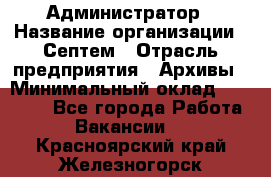 Администратор › Название организации ­ Септем › Отрасль предприятия ­ Архивы › Минимальный оклад ­ 25 000 - Все города Работа » Вакансии   . Красноярский край,Железногорск г.